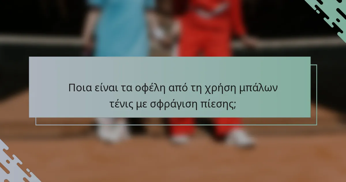 Ποια είναι τα οφέλη από τη χρήση μπάλων τένις με σφράγιση πίεσης;