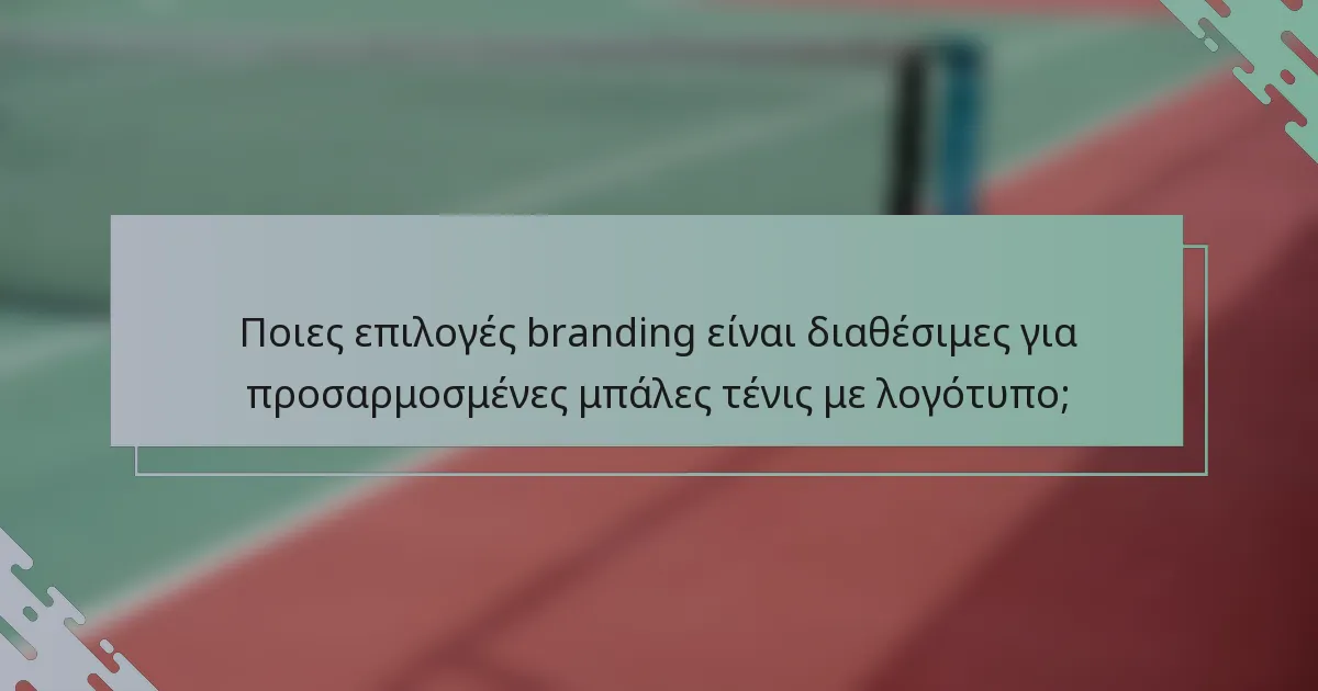 Ποιες επιλογές branding είναι διαθέσιμες για προσαρμοσμένες μπάλες τένις με λογότυπο;