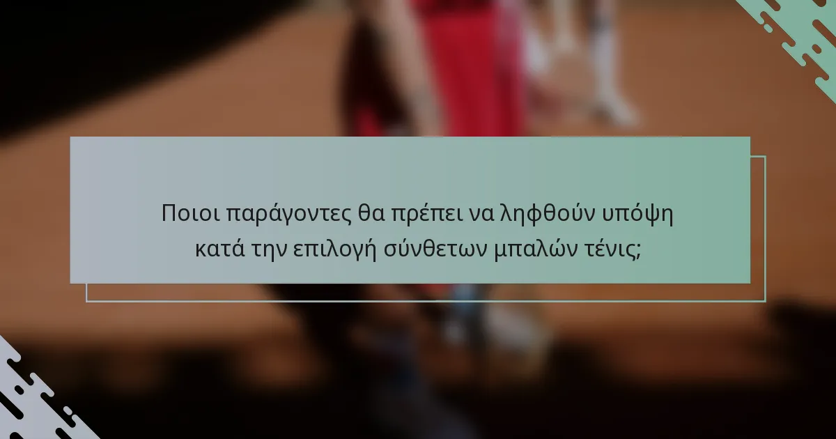 Ποιοι παράγοντες θα πρέπει να ληφθούν υπόψη κατά την επιλογή σύνθετων μπαλών τένις;